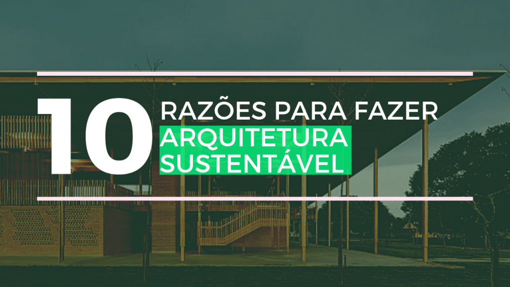 10 RAZÕES PARA FAZER ARQUITETURA SUSTENTÁVEL