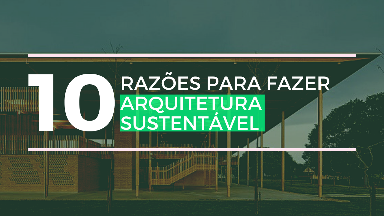 10 RAZÕES PARA FAZER ARQUITETURA SUSTENTÁVEL
